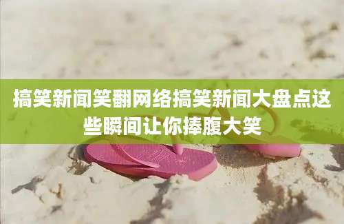 搞笑新闻笑翻网络搞笑新闻大盘点这些瞬间让你捧腹大笑