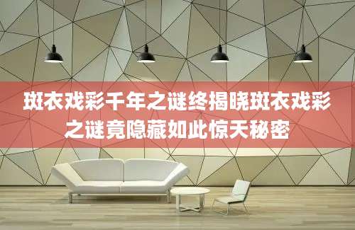 斑衣戏彩千年之谜终揭晓斑衣戏彩之谜竟隐藏如此惊天秘密