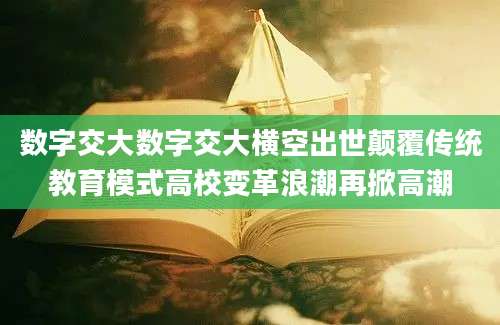 数字交大数字交大横空出世颠覆传统教育模式高校变革浪潮再掀高潮