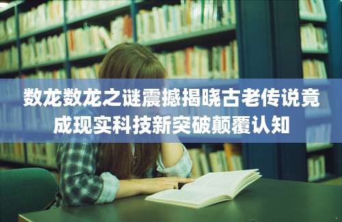 数龙数龙之谜震撼揭晓古老传说竟成现实科技新突破颠覆认知