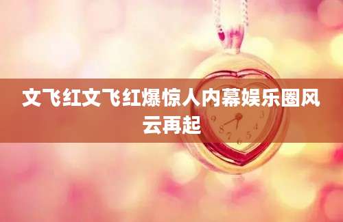 文飞红文飞红爆惊人内幕娱乐圈风云再起