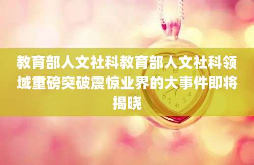 教育部人文社科教育部人文社科领域重磅突破震惊业界的大事件即将揭晓