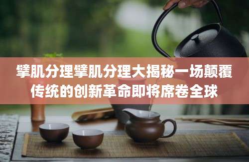 擘肌分理擘肌分理大揭秘一场颠覆传统的创新革命即将席卷全球