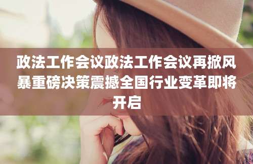 政法工作会议政法工作会议再掀风暴重磅决策震撼全国行业变革即将开启