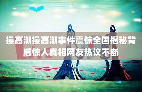 操高潮操高潮事件震惊全国揭秘背后惊人真相网友热议不断