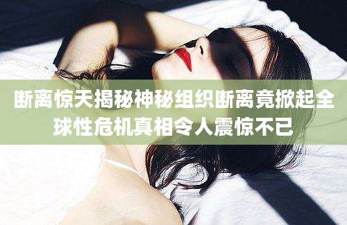 断离惊天揭秘神秘组织断离竟掀起全球性危机真相令人震惊不已