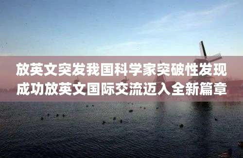 放英文突发我国科学家突破性发现成功放英文国际交流迈入全新篇章