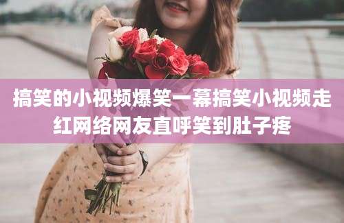 搞笑的小视频爆笑一幕搞笑小视频走红网络网友直呼笑到肚子疼