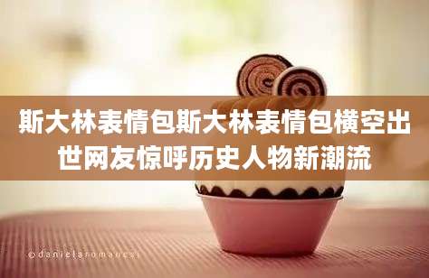 斯大林表情包斯大林表情包横空出世网友惊呼历史人物新潮流