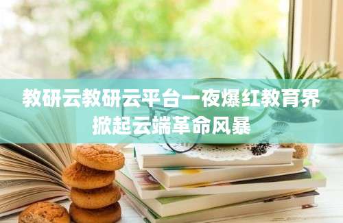 教研云教研云平台一夜爆红教育界掀起云端革命风暴