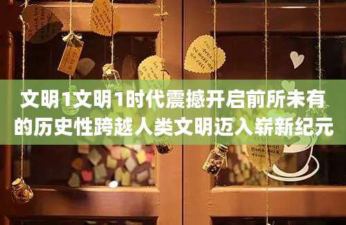 文明1文明1时代震撼开启前所未有的历史性跨越人类文明迈入崭新纪元