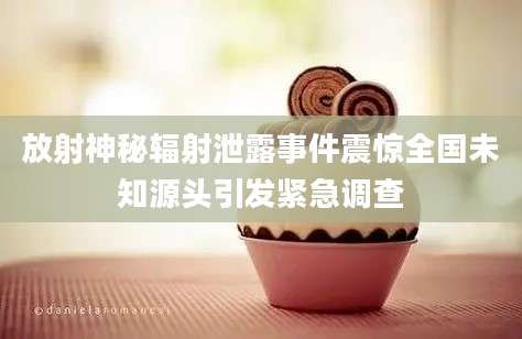 放射神秘辐射泄露事件震惊全国未知源头引发紧急调查