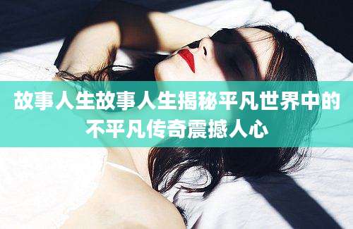 故事人生故事人生揭秘平凡世界中的不平凡传奇震撼人心