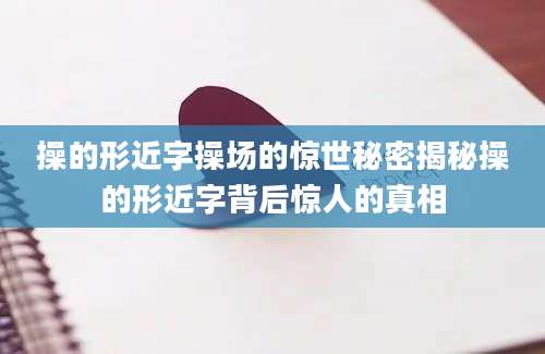 操的形近字操场的惊世秘密揭秘操的形近字背后惊人的真相