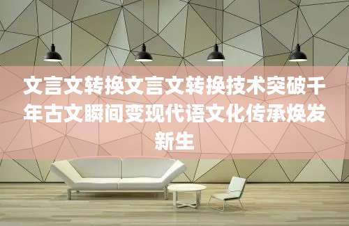 文言文转换文言文转换技术突破千年古文瞬间变现代语文化传承焕发新生