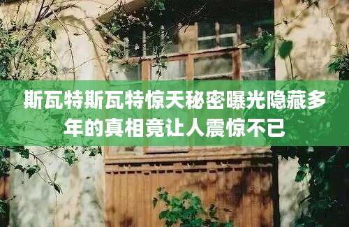 斯瓦特斯瓦特惊天秘密曝光隐藏多年的真相竟让人震惊不已