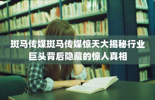 斑马传媒斑马传媒惊天大揭秘行业巨头背后隐藏的惊人真相