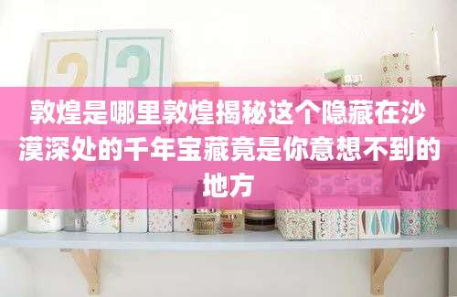 敦煌是哪里敦煌揭秘这个隐藏在沙漠深处的千年宝藏竟是你意想不到的地方