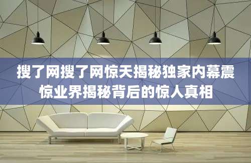 搜了网搜了网惊天揭秘独家内幕震惊业界揭秘背后的惊人真相