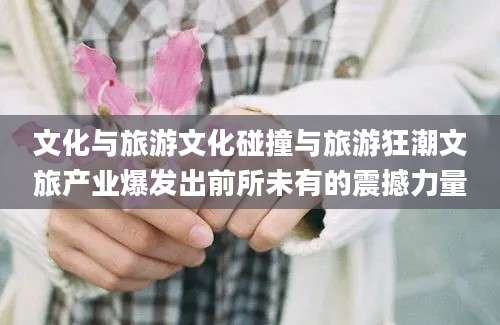 文化与旅游文化碰撞与旅游狂潮文旅产业爆发出前所未有的震撼力量