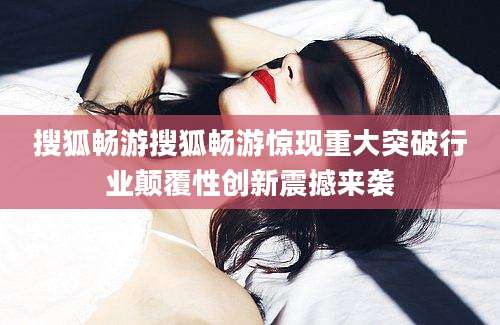 搜狐畅游搜狐畅游惊现重大突破行业颠覆性创新震撼来袭