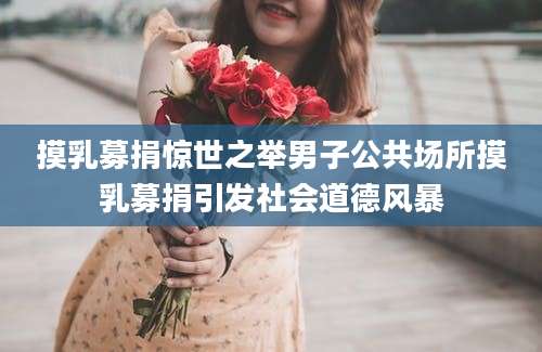 摸乳募捐惊世之举男子公共场所摸乳募捐引发社会道德风暴