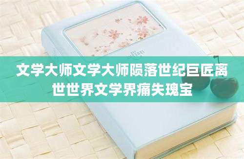 文学大师文学大师陨落世纪巨匠离世世界文学界痛失瑰宝
