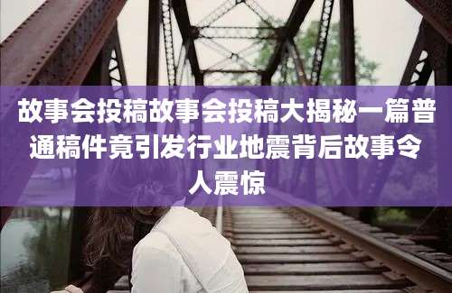 故事会投稿故事会投稿大揭秘一篇普通稿件竟引发行业地震背后故事令人震惊