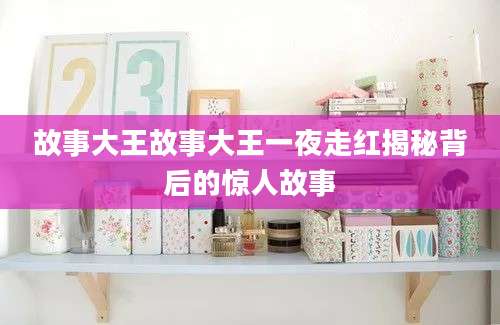 故事大王故事大王一夜走红揭秘背后的惊人故事