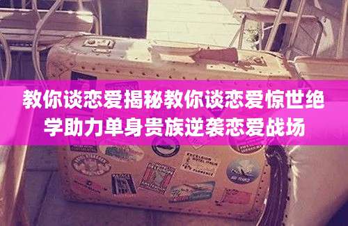 教你谈恋爱揭秘教你谈恋爱惊世绝学助力单身贵族逆袭恋爱战场