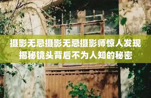 摄影无忌摄影无忌摄影师惊人发现揭秘镜头背后不为人知的秘密