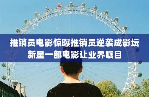 推销员电影惊曝推销员逆袭成影坛新星一部电影让业界瞩目