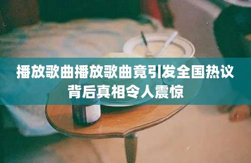 播放歌曲播放歌曲竟引发全国热议背后真相令人震惊