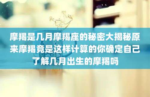 摩羯是几月摩羯座的秘密大揭秘原来摩羯竟是这样计算的你确定自己了解几月出生的摩羯吗