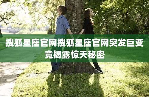 搜狐星座官网搜狐星座官网突发巨变竟揭露惊天秘密