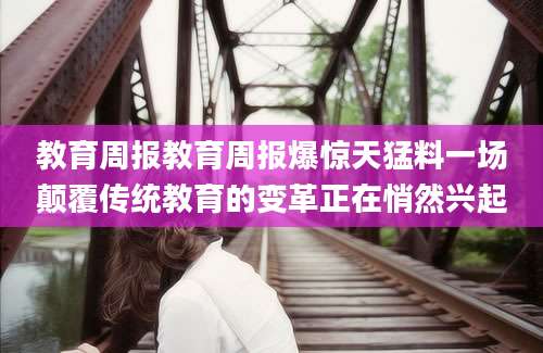 教育周报教育周报爆惊天猛料一场颠覆传统教育的变革正在悄然兴起
