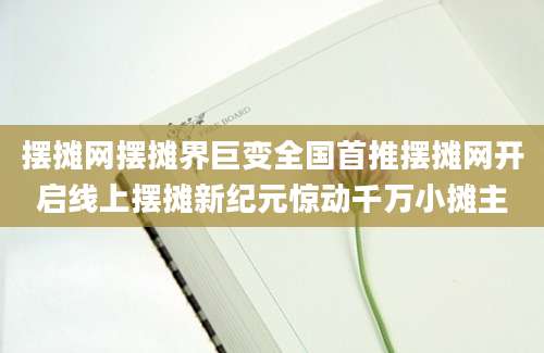 摆摊网摆摊界巨变全国首推摆摊网开启线上摆摊新纪元惊动千万小摊主