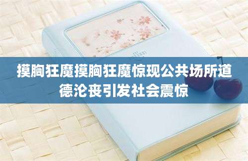 摸胸狂魔摸胸狂魔惊现公共场所道德沦丧引发社会震惊