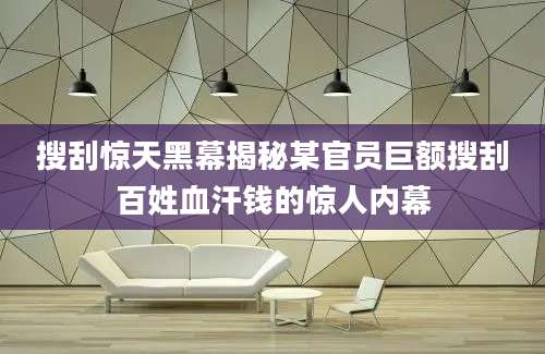 搜刮惊天黑幕揭秘某官员巨额搜刮百姓血汗钱的惊人内幕