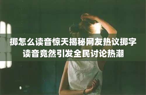 掷怎么读音惊天揭秘网友热议掷字读音竟然引发全民讨论热潮