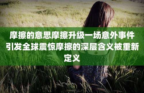 摩擦的意思摩擦升级一场意外事件引发全球震惊摩擦的深层含义被重新定义