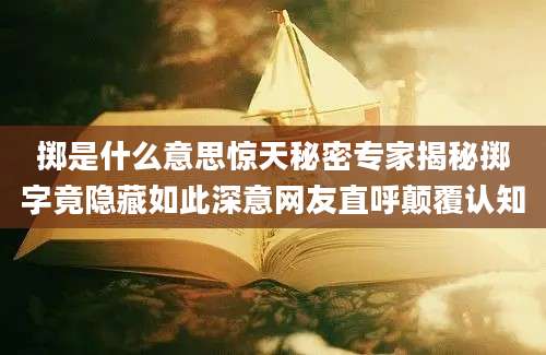 掷是什么意思惊天秘密专家揭秘掷字竟隐藏如此深意网友直呼颠覆认知