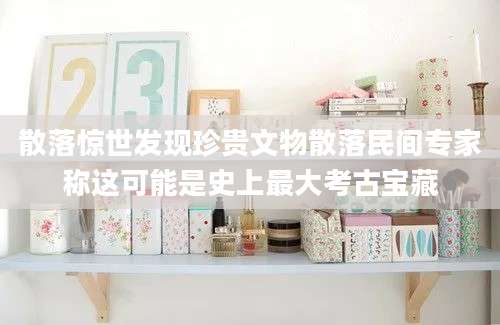散落惊世发现珍贵文物散落民间专家称这可能是史上最大考古宝藏