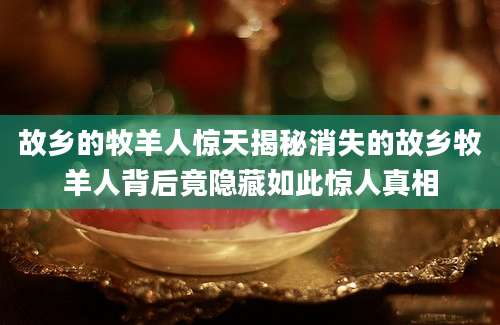 故乡的牧羊人惊天揭秘消失的故乡牧羊人背后竟隐藏如此惊人真相