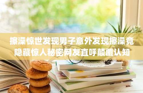 擦澡惊世发现男子意外发现擦澡竟隐藏惊人秘密网友直呼颠覆认知