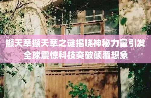 撷天萃撷天萃之谜揭晓神秘力量引发全球震惊科技突破颠覆想象