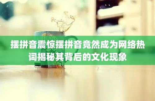 摆拼音震惊摆拼音竟然成为网络热词揭秘其背后的文化现象