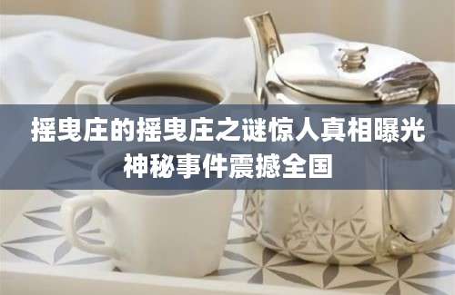 摇曳庄的摇曳庄之谜惊人真相曝光神秘事件震撼全国