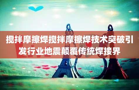 搅拌摩擦焊搅拌摩擦焊技术突破引发行业地震颠覆传统焊接界
