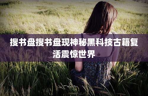 搜书盘搜书盘现神秘黑科技古籍复活震惊世界